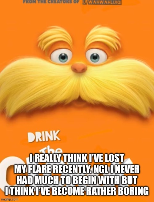 If I weren’t me I would not hang out with me | I REALLY THINK I’VE LOST MY FLARE RECENTLY. NGL I NEVER HAD MUCH TO BEGIN WITH BUT I THINK I’VE BECOME RATHER BORING | image tagged in clorox | made w/ Imgflip meme maker
