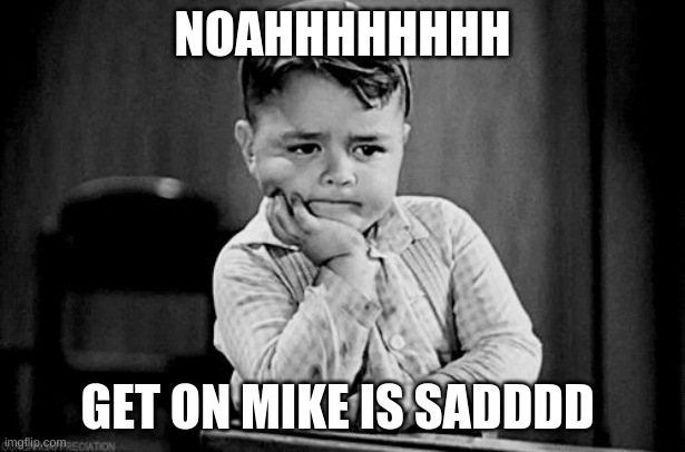 eeeeeeeeeeee | NOAHHHHHHHH; GET ON MIKE IS SADDDD | image tagged in impatient,get,on,already,noahhhh | made w/ Imgflip meme maker