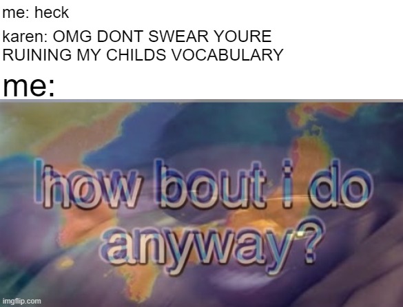 heccin karens | me: heck; karen: OMG DONT SWEAR YOURE RUINING MY CHILDS VOCABULARY; me: | image tagged in how bout i do anyway,heck | made w/ Imgflip meme maker