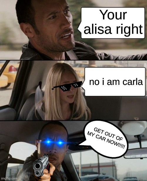 The Rock Driving Meme | Your alisa right; no i am carla; GET OUT OF MY CAR NOW!!!!! | image tagged in memes,the rock driving | made w/ Imgflip meme maker