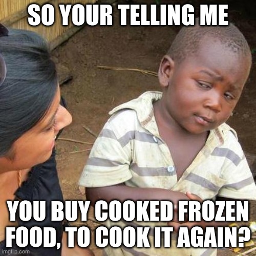 Meme | SO YOUR TELLING ME; YOU BUY COOKED FROZEN FOOD, TO COOK IT AGAIN? | image tagged in memes,third world skeptical kid,meme,funny memes,black lives matter | made w/ Imgflip meme maker