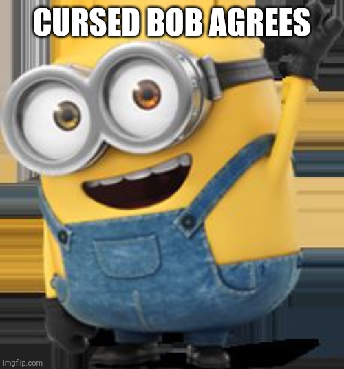 Minion Bob Waving | CURSED BOB AGREES | image tagged in minion bob waving | made w/ Imgflip meme maker