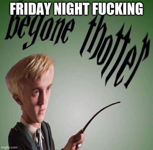 begone thotter | FRIDAY NIGHT FUCKING | image tagged in begone thotter | made w/ Imgflip meme maker