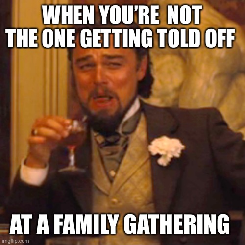 Laughing Leo | WHEN YOU’RE  NOT THE ONE GETTING TOLD OFF; AT A FAMILY GATHERING | image tagged in memes,laughing leo | made w/ Imgflip meme maker
