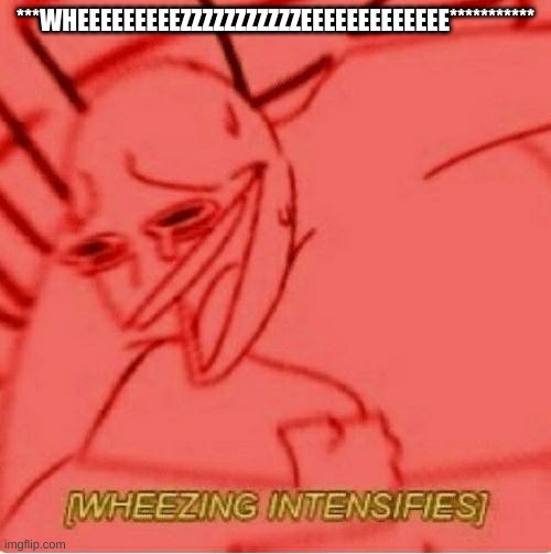 WWWWWWWWHHHHHHHHHHHHHHHHHHEEEEEEEEEEEEEEEEEEEEEEEEEEZZZZZZZZZZZZZZZZZZZZZZZZZZZZZZZZZZEEEEEEEEEEEEEEEEEEEEEEEEEEEEEEEEEEEEEEEEE | ***WHEEEEEEEEEZZZZZZZZZZZEEEEEEEEEEEEE*********** | image tagged in wheeze | made w/ Imgflip meme maker