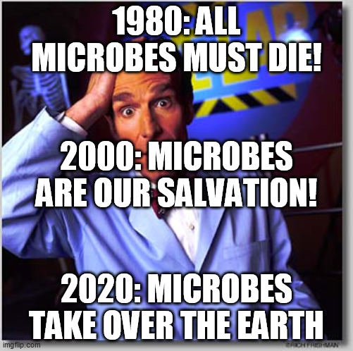 Bill Nye The Science Guy |  1980: ALL MICROBES MUST DIE! 2000: MICROBES ARE OUR SALVATION! 2020: MICROBES TAKE OVER THE EARTH | image tagged in memes,bill nye the science guy,memes | made w/ Imgflip meme maker