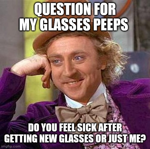 I just got new glasses and I feel nauseous and have a headache | QUESTION FOR MY GLASSES PEEPS; DO YOU FEEL SICK AFTER GETTING NEW GLASSES OR JUST ME? | image tagged in memes,creepy condescending wonka | made w/ Imgflip meme maker