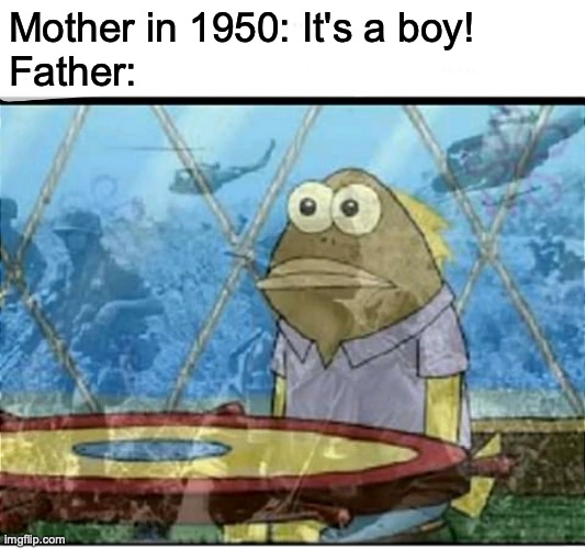 the code for the atomic bomb working was "its a boy" | Mother in 1950: It's a boy!
Father: | image tagged in spongebob fish vietnam flashback | made w/ Imgflip meme maker