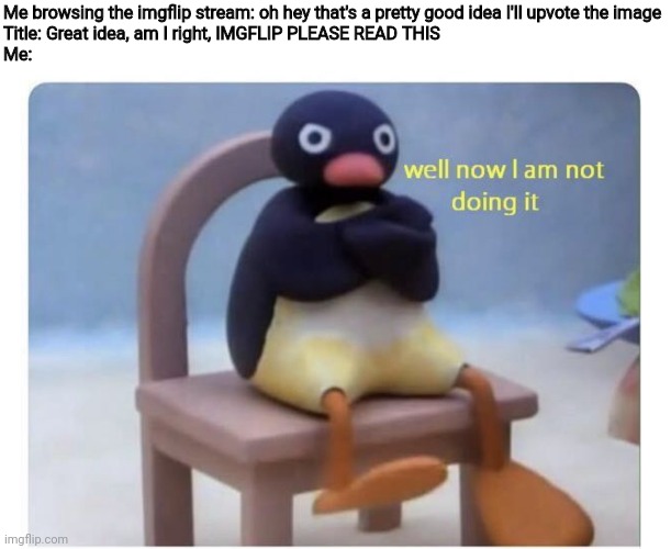 well now I am not doing it | Me browsing the imgflip stream: oh hey that's a pretty good idea I'll upvote the image
Title: Great idea, am I right, IMGFLIP PLEASE READ THIS
Me: | image tagged in well now i am not doing it | made w/ Imgflip meme maker