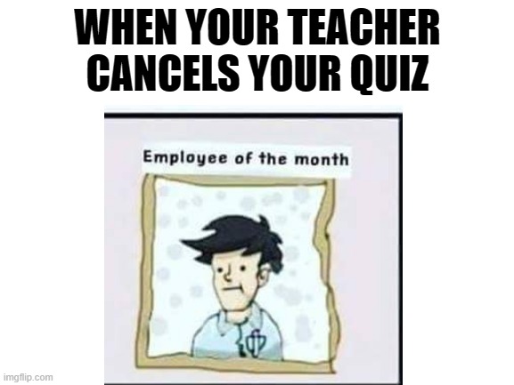 cancel | WHEN YOUR TEACHER CANCELS YOUR QUIZ | image tagged in employee of the month | made w/ Imgflip meme maker