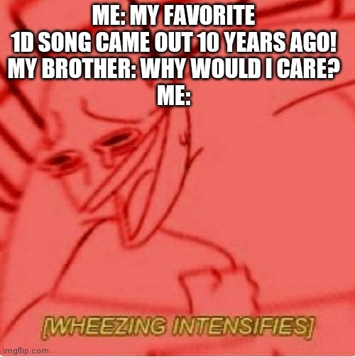 Btw I might get to see a friend i haven't seen in 2 years Saturday | ME: MY FAVORITE 1D SONG CAME OUT 10 YEARS AGO!
MY BROTHER: WHY WOULD I CARE?
ME: | image tagged in wheeze | made w/ Imgflip meme maker