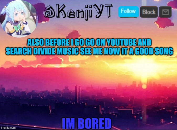 KenjiYT temp | ALSO BEFORE I GO GO ON YOUTUBE AND SEARCH DIVIDE MUSIC SEE ME NOW IT A GOOD SONG; IM BORED | image tagged in kenjiyt temp | made w/ Imgflip meme maker