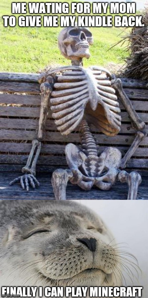 ME WATING FOR MY MOM TO GIVE ME MY KINDLE BACK. FINALLY I CAN PLAY MINECRAFT | image tagged in memes,waiting skeleton,satisfied seal | made w/ Imgflip meme maker