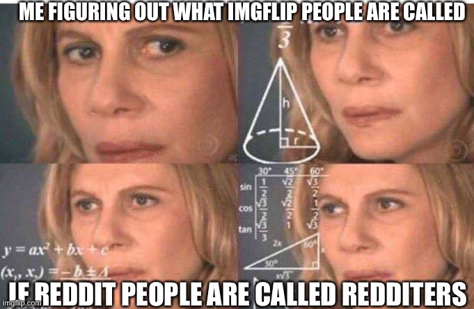 I could post in fun stream again today so I posted here | ME FIGURING OUT WHAT IMGFLIP PEOPLE ARE CALLED; IF REDDIT PEOPLE ARE CALLED REDDITERS | image tagged in math lady/confused lady | made w/ Imgflip meme maker
