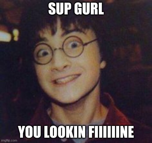 Harry potter scary | SUP GURL; YOU LOOKIN FIIIIIINE | image tagged in harry potter scary | made w/ Imgflip meme maker