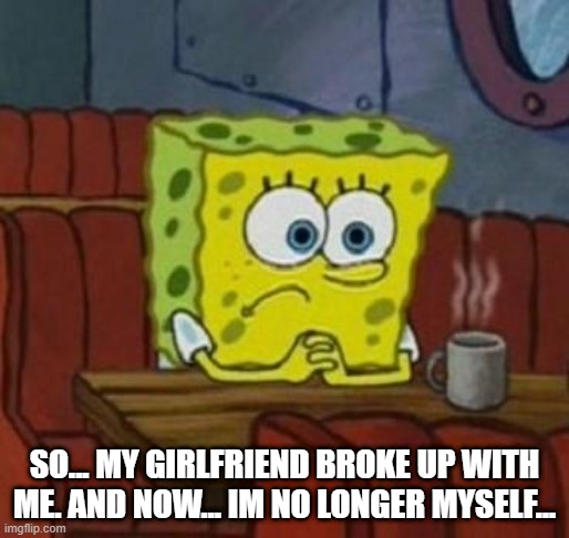 Lonely Spongebob | SO... MY GIRLFRIEND BROKE UP WITH ME. AND NOW... IM NO LONGER MYSELF... | image tagged in lonely spongebob | made w/ Imgflip meme maker