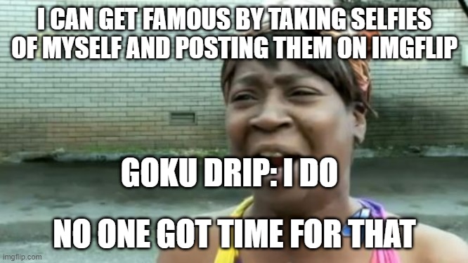 Ain't Nobody Got Time For That | I CAN GET FAMOUS BY TAKING SELFIES OF MYSELF AND POSTING THEM ON IMGFLIP; GOKU DRIP: I DO; NO ONE GOT TIME FOR THAT | image tagged in memes,ain't nobody got time for that | made w/ Imgflip meme maker