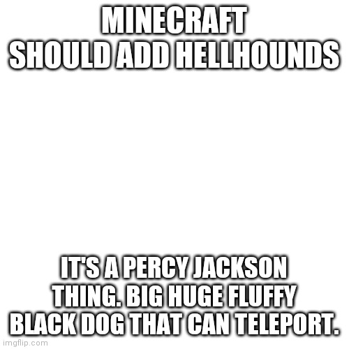 Blank Transparent Square | MINECRAFT SHOULD ADD HELLHOUNDS; IT'S A PERCY JACKSON THING. BIG HUGE FLUFFY BLACK DOG THAT CAN TELEPORT. | image tagged in memes,blank transparent square | made w/ Imgflip meme maker