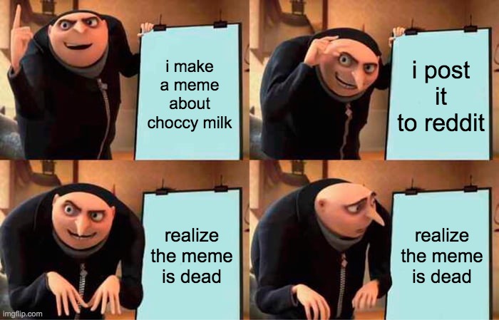Gru's Plan | i make a meme about choccy milk; i post it to reddit; realize the meme is dead; realize the meme is dead | image tagged in memes,gru's plan | made w/ Imgflip meme maker