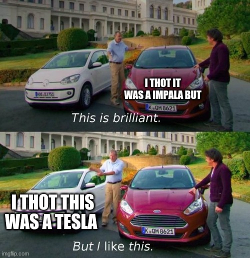 This Is Brilliant But I Like This | I THOT IT WAS A IMPALA BUT; I THOT THIS WAS A TESLA | image tagged in this is brilliant but i like this | made w/ Imgflip meme maker
