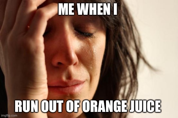 My orange juice is gone | ME WHEN I; RUN OUT OF ORANGE JUICE | image tagged in memes,first world problems | made w/ Imgflip meme maker