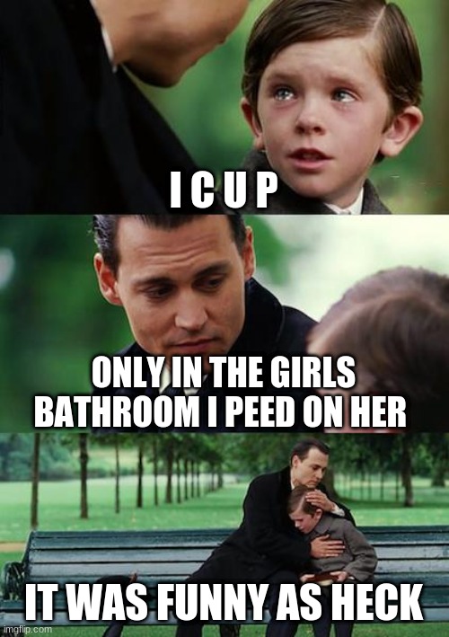 Finding Neverland Meme | I C U P; ONLY IN THE GIRLS BATHROOM I PEED ON HER; IT WAS FUNNY AS HECK | image tagged in memes,finding neverland | made w/ Imgflip meme maker