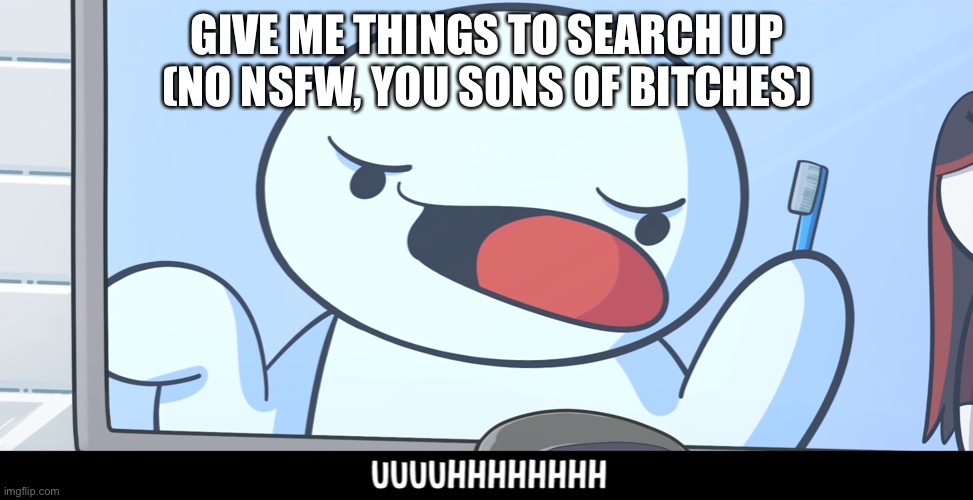 So yeah | GIVE ME THINGS TO SEARCH UP (NO NSFW, YOU SONS OF BITCHES) | image tagged in theodd1sout uhhh | made w/ Imgflip meme maker
