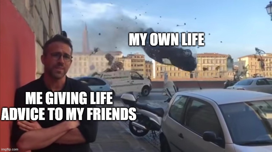 hah- | MY OWN LIFE; ME GIVING LIFE ADVICE TO MY FRIENDS | image tagged in ryan car | made w/ Imgflip meme maker