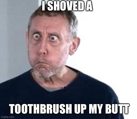 The yert | I SHOVED A; TOOTHBRUSH UP MY BUTT | image tagged in micheal rosen | made w/ Imgflip meme maker