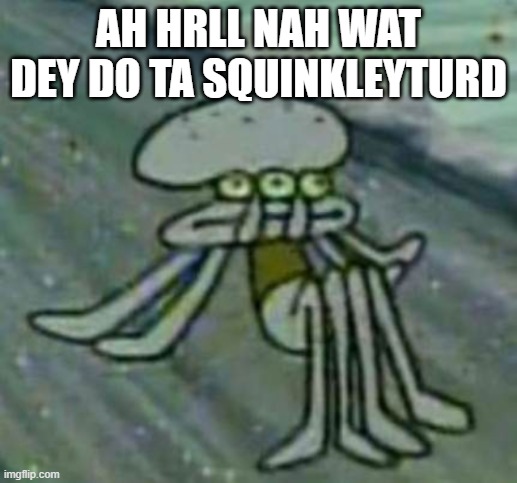 Squinkleyturd is dead :( | AH HRLL NAH WAT DEY DO TA SQUINKLEYTURD | image tagged in spongebob | made w/ Imgflip meme maker