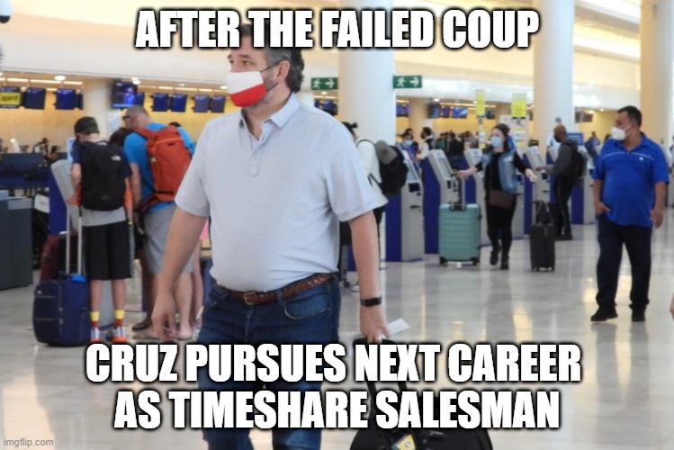 Cruzin' Cancun | AFTER THE FAILED COUP; CRUZ PURSUES NEXT CAREER 
AS TIMESHARE SALESMAN | image tagged in cruzin' cancun | made w/ Imgflip meme maker