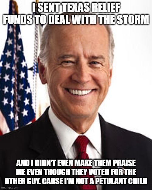 Joe Biden Meme | I SENT TEXAS RELIEF FUNDS TO DEAL WITH THE STORM; AND I DIDN'T EVEN MAKE THEM PRAISE ME EVEN THOUGH THEY VOTED FOR THE OTHER GUY. CAUSE I'M NOT A PETULANT CHILD | image tagged in memes,joe biden | made w/ Imgflip meme maker