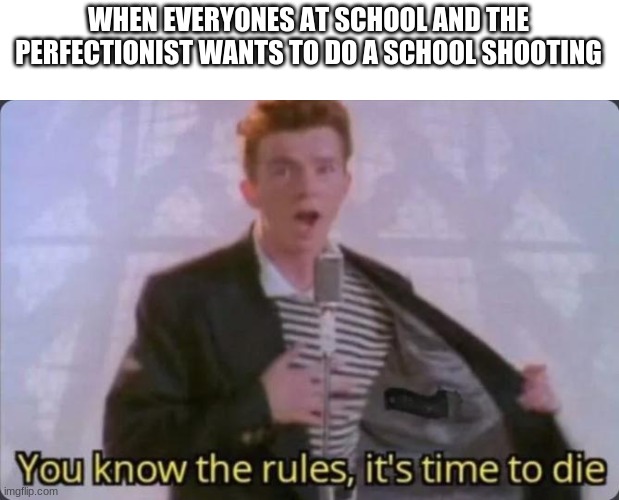 You know the rules, it's time to die |  WHEN EVERYONES AT SCHOOL AND THE PERFECTIONIST WANTS TO DO A SCHOOL SHOOTING | image tagged in you know the rules it's time to die | made w/ Imgflip meme maker