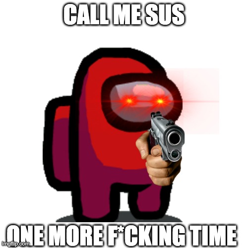 CALL ME SUS; ONE MORE F*CKING TIME | image tagged in among us,fun,gaming | made w/ Imgflip meme maker