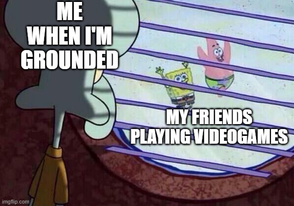 why | ME WHEN I'M GROUNDED; MY FRIENDS PLAYING VIDEOGAMES | image tagged in squidward window | made w/ Imgflip meme maker