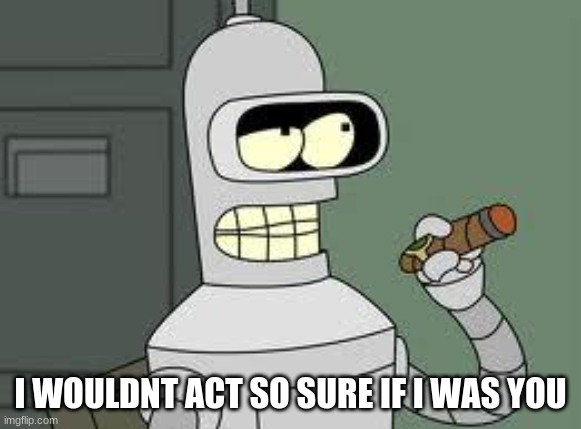 Bender | I WOULDNT ACT SO SURE IF I WAS YOU | image tagged in bender | made w/ Imgflip meme maker