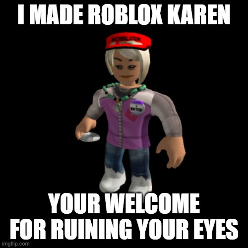 Roblox Karen | I MADE ROBLOX KAREN; YOUR WELCOME FOR RUINING YOUR EYES | image tagged in roblox karen | made w/ Imgflip meme maker
