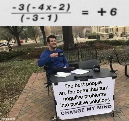 A true saying | The best people are the ones that turn negative problems into positive solutions | image tagged in memes,change my mind,funny,math,infinite iq,stupid signs | made w/ Imgflip meme maker