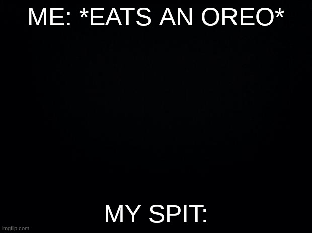 Oreo. | ME: *EATS AN OREO*; MY SPIT: | image tagged in black background | made w/ Imgflip meme maker