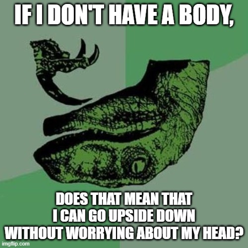 smort... | IF I DON'T HAVE A BODY, DOES THAT MEAN THAT I CAN GO UPSIDE DOWN WITHOUT WORRYING ABOUT MY HEAD? | image tagged in raptor | made w/ Imgflip meme maker
