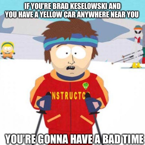 Brad Keselowski and The Daytona 500 | IF YOU’RE BRAD KESELOWSKI AND YOU HAVE A YELLOW CAR ANYWHERE NEAR YOU; YOU’RE GONNA HAVE A BAD TIME | image tagged in you're gonna have a bad time,nascar | made w/ Imgflip meme maker