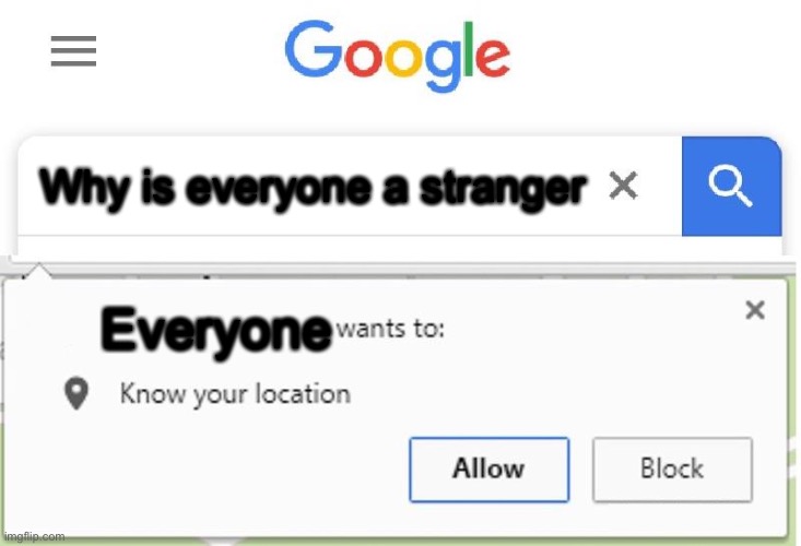 Say what | Why is everyone a stranger; Everyone | image tagged in everyone,wants to know your location | made w/ Imgflip meme maker