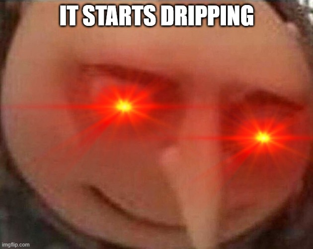 IT STARTS DRIPPING | made w/ Imgflip meme maker