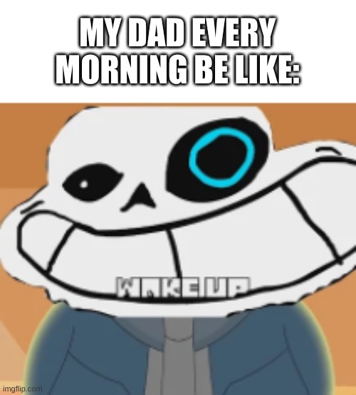 true story | MY DAD EVERY MORNING BE LIKE: | image tagged in memes,funny,sans,undertale,wake up,dad | made w/ Imgflip meme maker