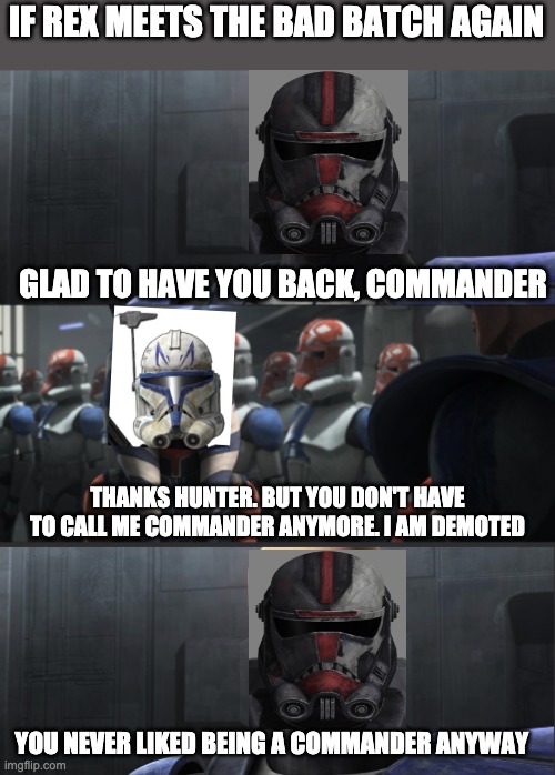 you don't have to call me commander | IF REX MEETS THE BAD BATCH AGAIN; GLAD TO HAVE YOU BACK, COMMANDER; THANKS HUNTER. BUT YOU DON'T HAVE TO CALL ME COMMANDER ANYMORE. I AM DEMOTED; YOU NEVER LIKED BEING A COMMANDER ANYWAY | image tagged in you don't have to call me commander,captain rex | made w/ Imgflip meme maker