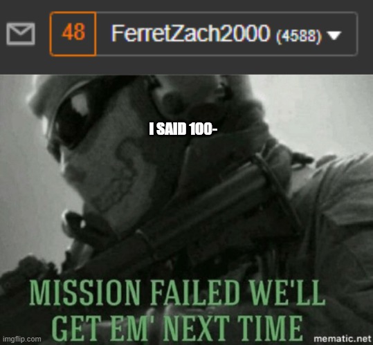 I SAID 100- | image tagged in mission failed | made w/ Imgflip meme maker