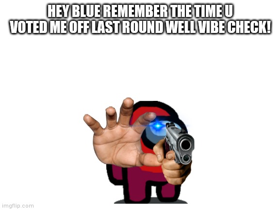 very bad amung is meme | HEY BLUE REMEMBER THE TIME U VOTED ME OFF LAST ROUND WELL VIBE CHECK! | image tagged in blank white template,blue b dead by red,why am i doing this,why are you reading this,stop reading the tags,i said stop | made w/ Imgflip meme maker