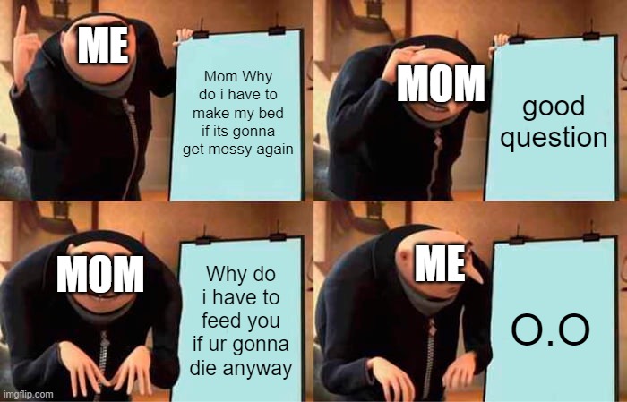 Gru's Plan | ME; MOM; Mom Why do i have to make my bed if its gonna get messy again; good question; ME; Why do i have to feed you if ur gonna die anyway; MOM; O.O | image tagged in memes,gru's plan | made w/ Imgflip meme maker