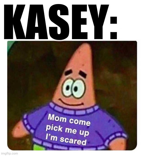 Patrick Mom come pick me up I'm scared | KASEY: | image tagged in patrick mom come pick me up i'm scared | made w/ Imgflip meme maker