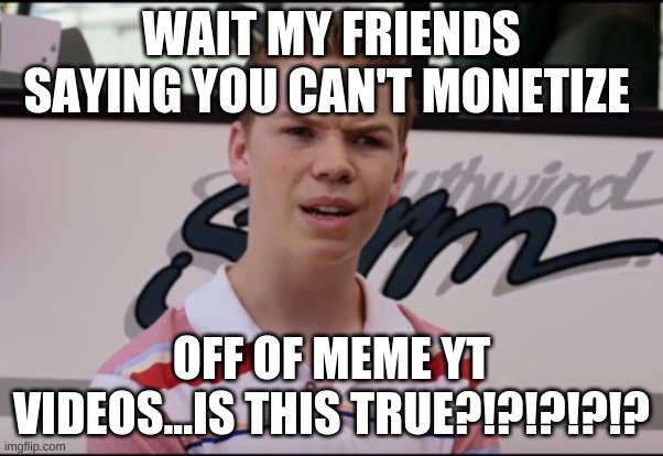IS THIS TRUE??!!?!?!??!?!?!?! | WAIT MY FRIENDS SAYING YOU CAN'T MONETIZE; OFF OF MEME YT VIDEOS...IS THIS TRUE?!?!?!?!? | image tagged in you guys are getting paid | made w/ Imgflip meme maker